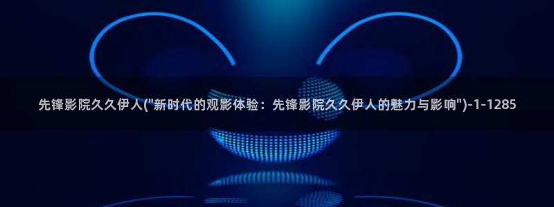 伊人香久久影院：先锋影院久久伊人(\