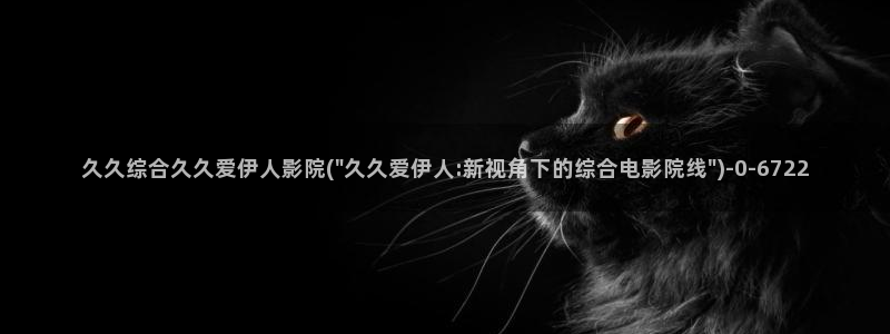 猫咪伊人久久影院：久久综合久久爱伊人影院(\