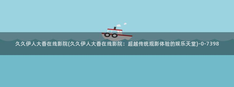 伊人C级视屏：久久伊人大香在线影院(久久伊人大香在线影院：超越传统观影体验的娱乐