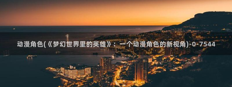 免费动漫网站：动漫角色(《梦幻世界里的英雄》：一个动漫角色的新视角)